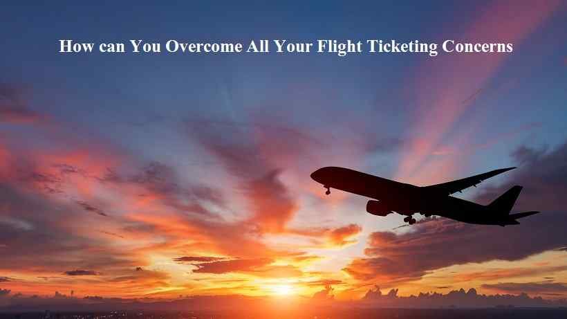 How can You Overcome All Your Flight Ticketing Concerns